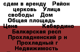 сдам в аренду › Район ­ церковь › Улица ­ свободы › Дом ­ 156 › Общая площадь ­ 47 › Цена ­ 15 000 - Кабардино-Балкарская респ., Прохладненский р-н, Прохладный г. Недвижимость » Помещения аренда   . Кабардино-Балкарская респ.